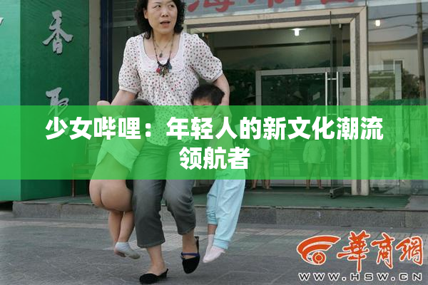 少女哔哩：年轻人的新文化潮流领航者