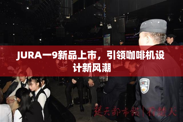 JURA一9新品上市，引领咖啡机设计新风潮
