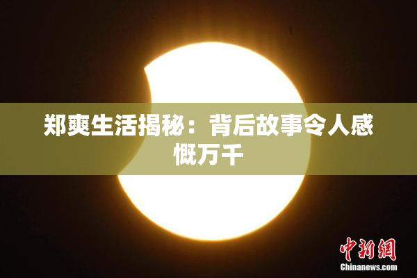 郑爽生活揭秘：背后故事令人感慨万千