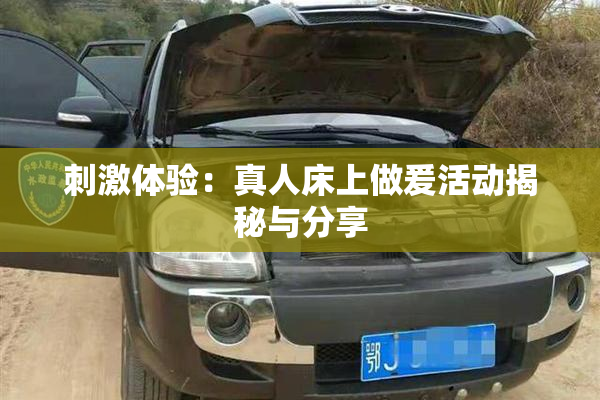 刺激体验：真人床上做爰活动揭秘与分享