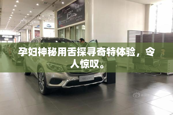 孕妇神秘用舌探寻奇特体验，令人惊叹。