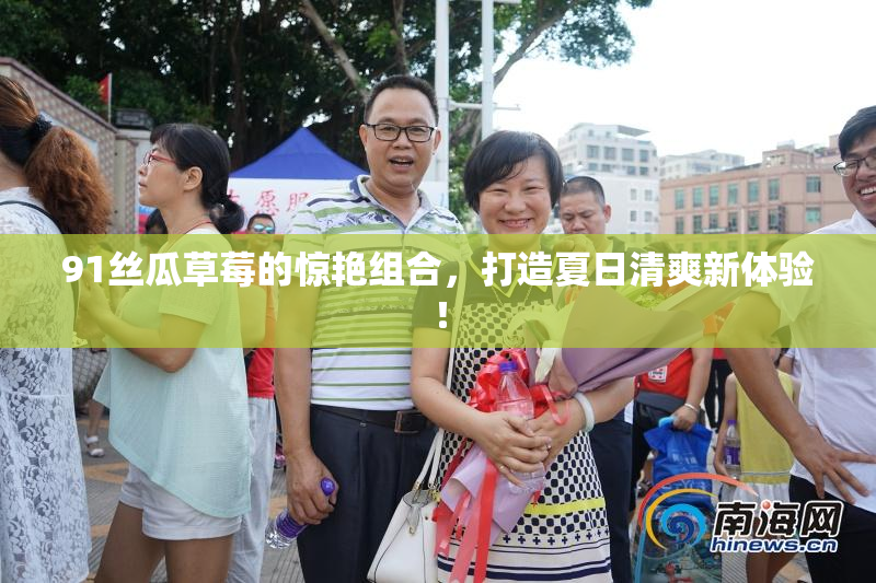 91丝瓜草莓的惊艳组合，打造夏日清爽新体验！