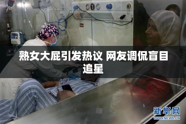 熟女大屁引发热议 网友调侃盲目追星