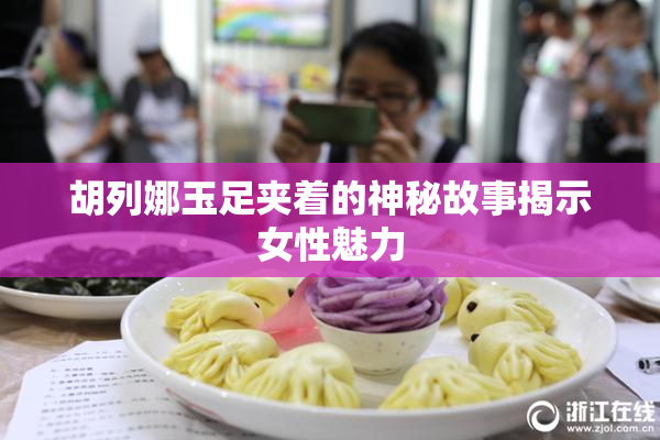 胡列娜玉足夹着的神秘故事揭示女性魅力