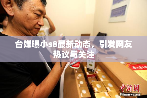 台媒曝小s8最新动态，引发网友热议与关注