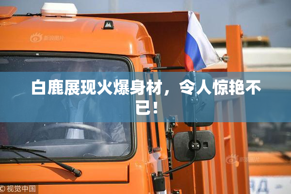 白鹿展现火爆身材，令人惊艳不已！