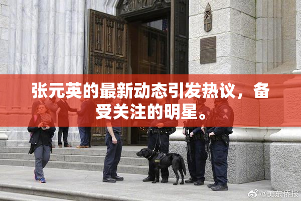 张元英的最新动态引发热议，备受关注的明星。
