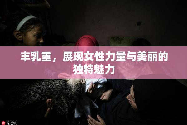 丰乳重，展现女性力量与美丽的独特魅力