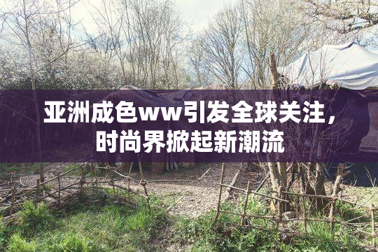 亚洲成色ww引发全球关注，时尚界掀起新潮流