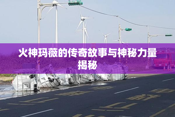 火神玛薇的传奇故事与神秘力量揭秘