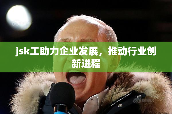 jsk工助力企业发展，推动行业创新进程