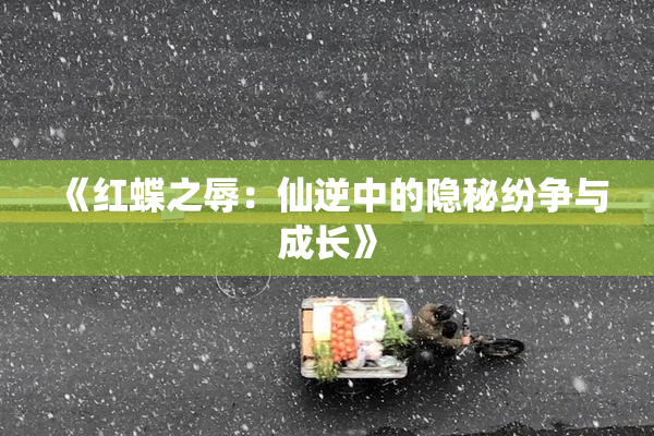 《红蝶之辱：仙逆中的隐秘纷争与成长》