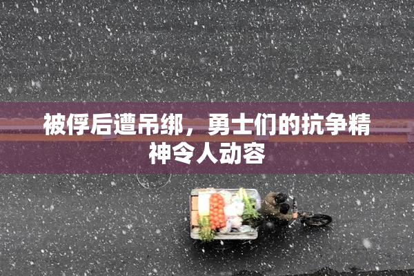被俘后遭吊绑，勇士们的抗争精神令人动容