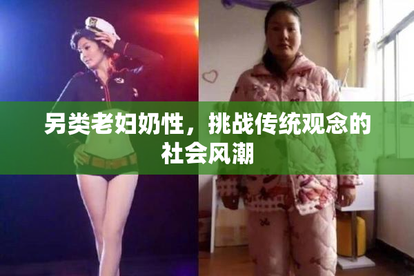 另类老妇奶性，挑战传统观念的社会风潮