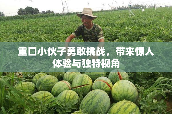 重口小伙子勇敢挑战，带来惊人体验与独特视角