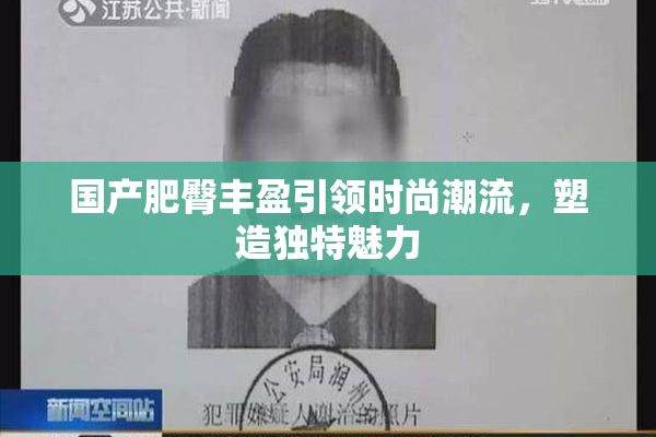 国产肥臀丰盈引领时尚潮流，塑造独特魅力