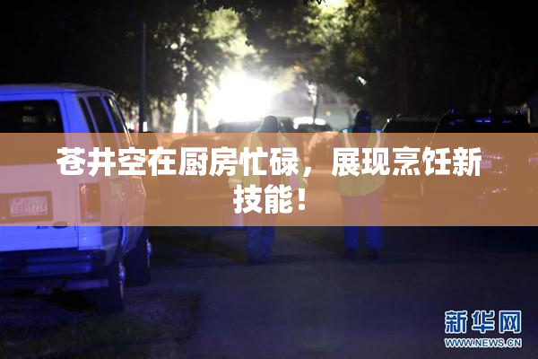 苍井空在厨房忙碌，展现烹饪新技能！