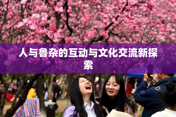 人与鲁杂的互动与文化交流新探索