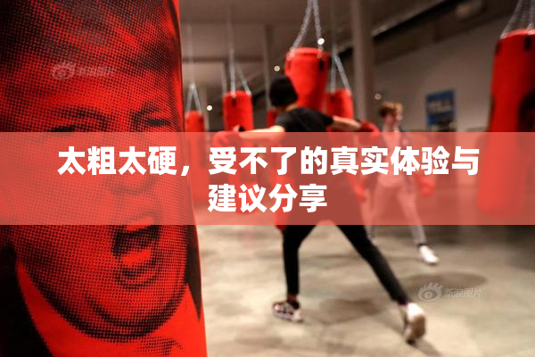 太粗太硬，受不了的真实体验与建议分享