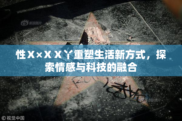 性Ⅹ×ⅩⅩ丫重塑生活新方式，探索情感与科技的融合