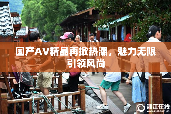 国产AV精品再掀热潮，魅力无限引领风尚