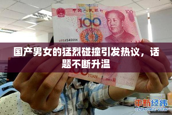 国产男女的猛烈碰撞引发热议，话题不断升温