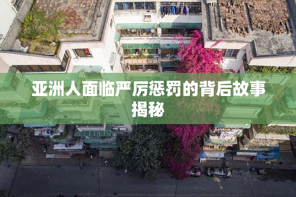 亚洲人面临严厉惩罚的背后故事揭秘
