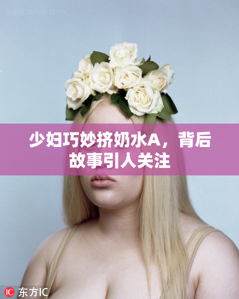 少妇巧妙挤奶水A，背后故事引人关注