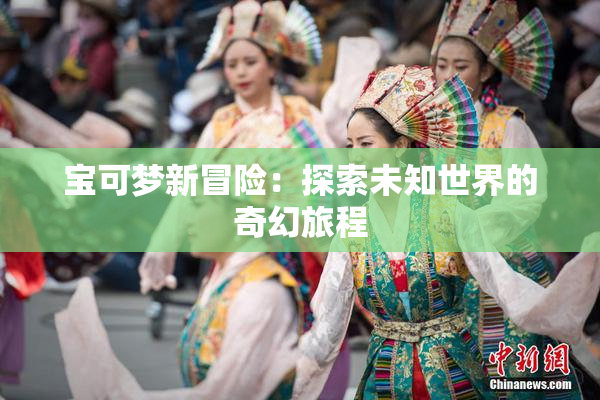 宝可梦新冒险：探索未知世界的奇幻旅程