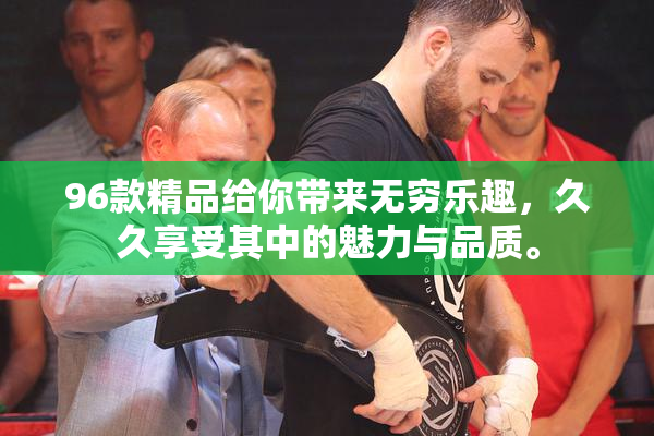 96款精品给你带来无穷乐趣，久久享受其中的魅力与品质。