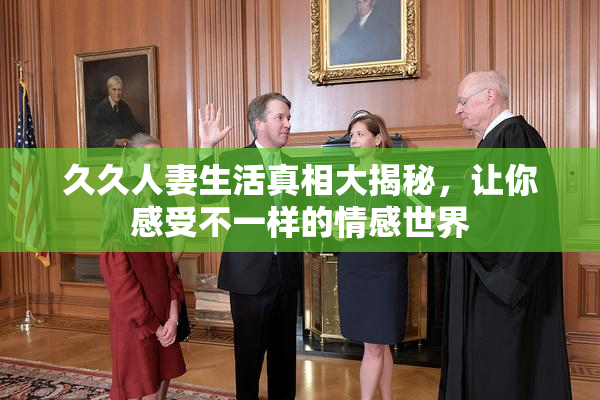 久久人妻生活真相大揭秘，让你感受不一样的情感世界