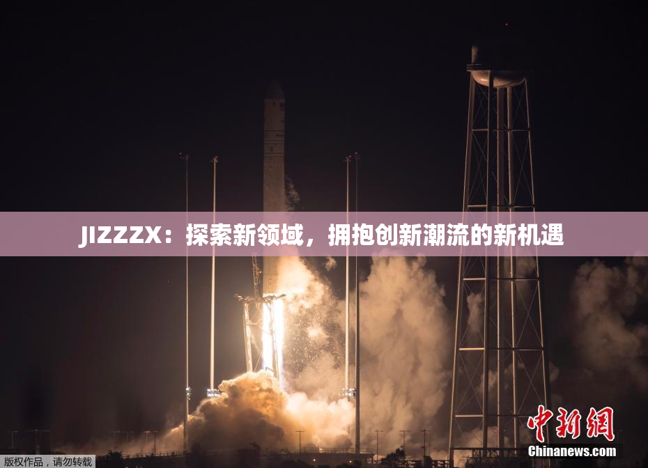 JIZZZX：探索新领域，拥抱创新潮流的新机遇