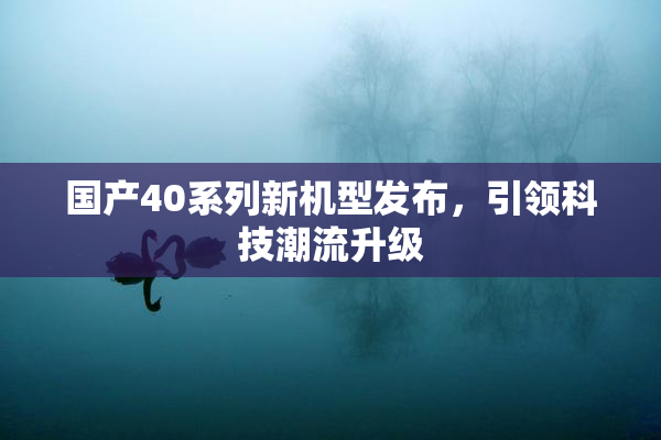 国产40系列新机型发布，引领科技潮流升级