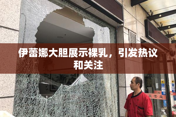伊蕾娜大胆展示裸乳，引发热议和关注