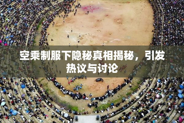 空乘制服下隐秘真相揭秘，引发热议与讨论