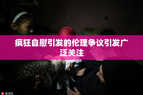 疯狂自慰引发的伦理争议引发广泛关注