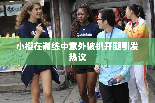 小樱在训练中意外被扒开腿引发热议