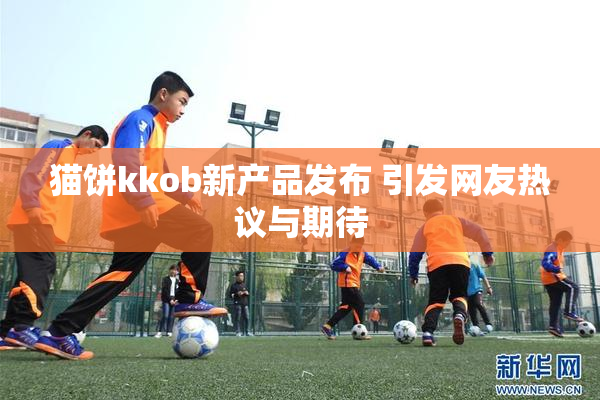 猫饼kkob新产品发布 引发网友热议与期待