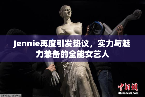 Jennie再度引发热议，实力与魅力兼备的全能女艺人