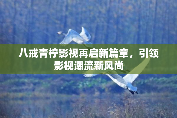 八戒青柠影视再启新篇章，引领影视潮流新风尚