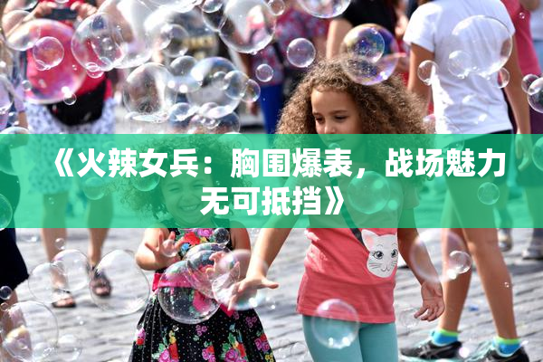 《火辣女兵：胸围爆表，战场魅力无可抵挡》