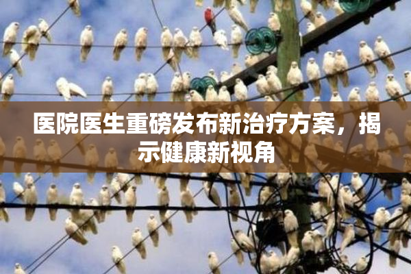 医院医生重磅发布新治疗方案，揭示健康新视角