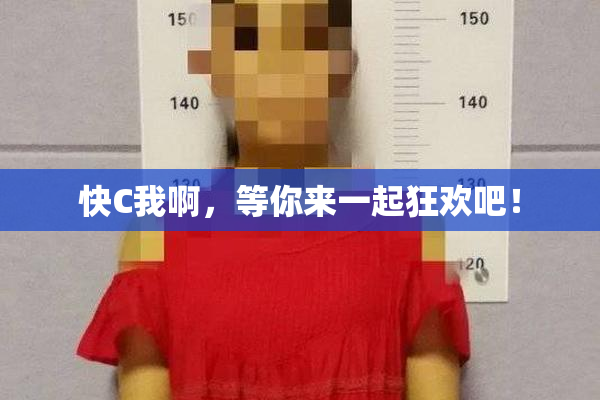快C我啊，等你来一起狂欢吧！