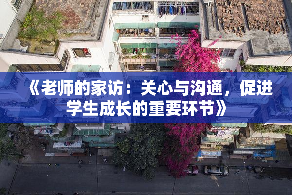 《老师的家访：关心与沟通，促进学生成长的重要环节》