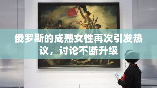 俄罗斯的成熟女性再次引发热议，讨论不断升级