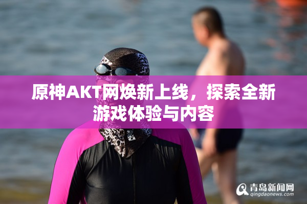 原神AKT网焕新上线，探索全新游戏体验与内容