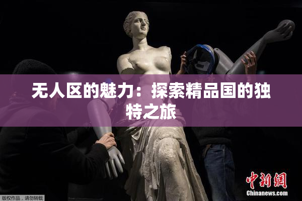 无人区的魅力：探索精品国的独特之旅