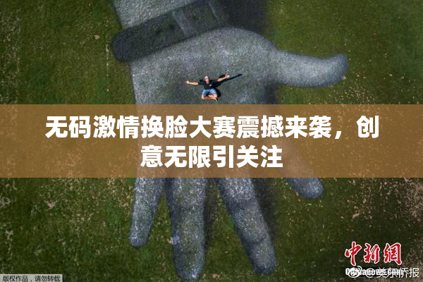 无码激情换脸大赛震撼来袭，创意无限引关注