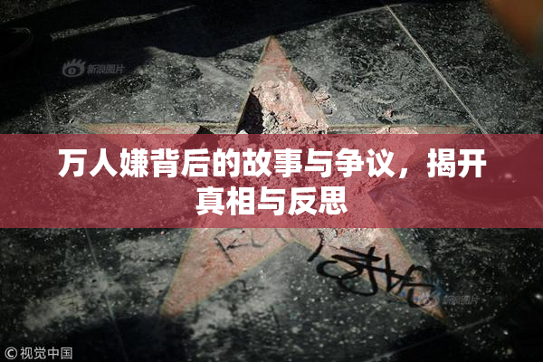 万人嫌背后的故事与争议，揭开真相与反思