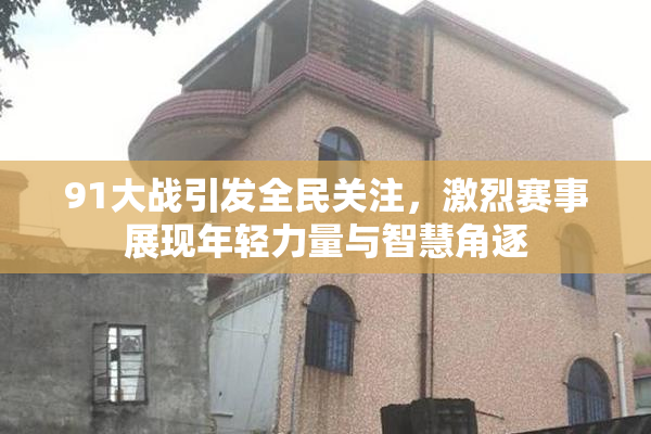 91大战引发全民关注，激烈赛事展现年轻力量与智慧角逐
